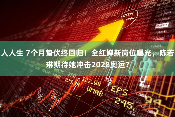 人人生 7个月蛰伏终回归！全红婵新岗位曝光，陈若琳期待她冲击2028奥运？