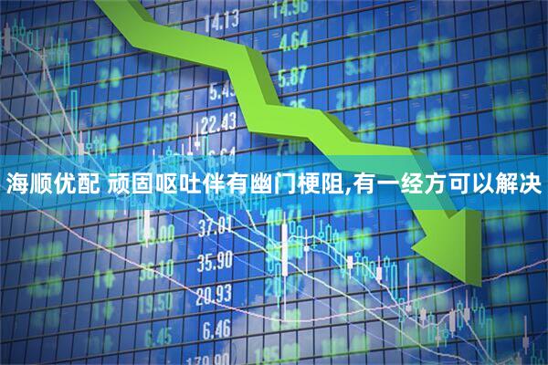 海顺优配 顽固呕吐伴有幽门梗阻,有一经方可以解决