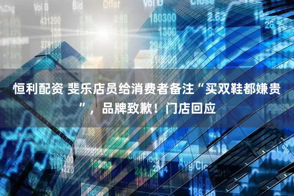 恒利配资 斐乐店员给消费者备注“买双鞋都嫌贵”，品牌致歉！门店回应