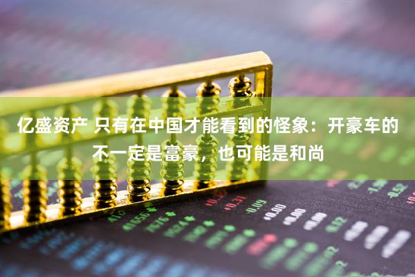 亿盛资产 只有在中国才能看到的怪象：开豪车的不一定是富豪，也可能是和尚