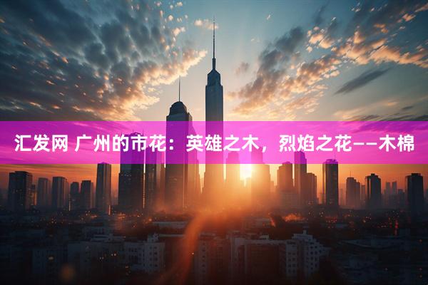 汇发网 广州的市花：英雄之木，烈焰之花——木棉