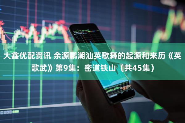 大鑫优配资讯 余源鹏潮汕英歌舞的起源和来历《英歌武》第9集：密道铁山（共45集）