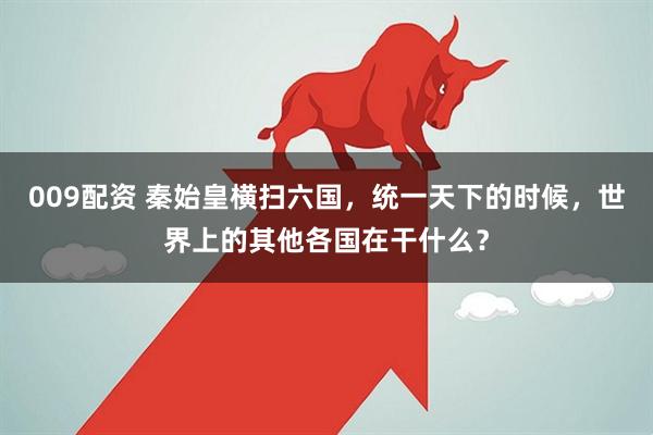 009配资 秦始皇横扫六国，统一天下的时候，世界上的其他各国在干什么？