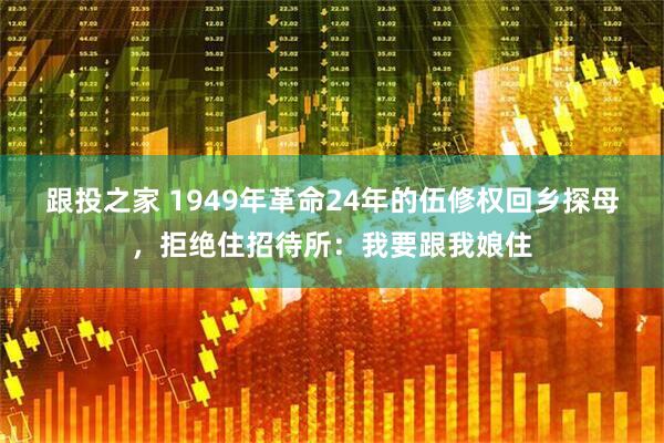 跟投之家 1949年革命24年的伍修权回乡探母，拒绝住招待所：我要跟我娘住