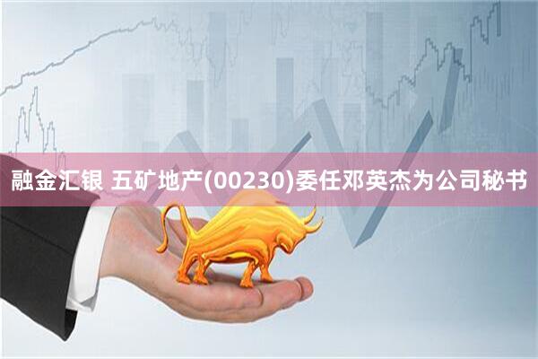 融金汇银 五矿地产(00230)委任邓英杰为公司秘书