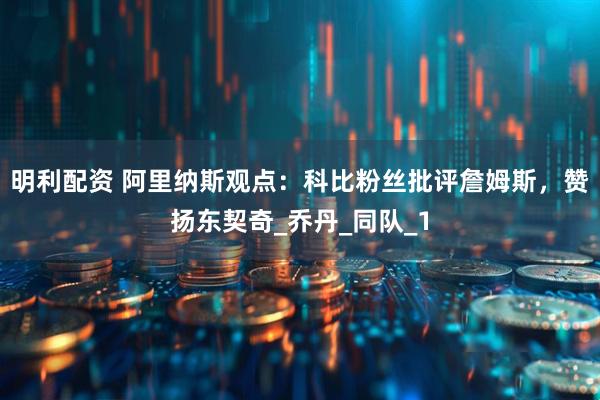 明利配资 阿里纳斯观点：科比粉丝批评詹姆斯，赞扬东契奇_乔丹_同队_1