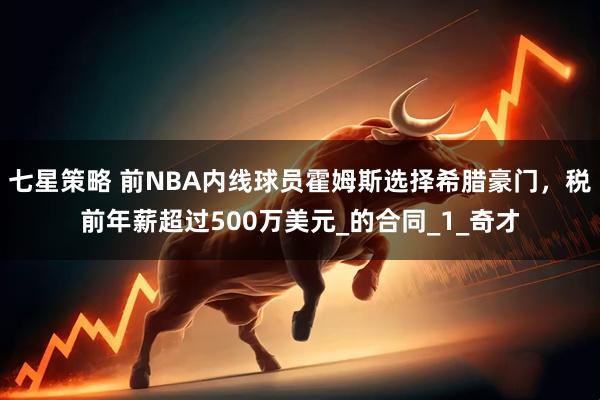 七星策略 前NBA内线球员霍姆斯选择希腊豪门，税前年薪超过500万美元_的合同_1_奇才