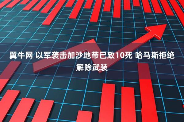 翼牛网 以军袭击加沙地带已致10死 哈马斯拒绝解除武装