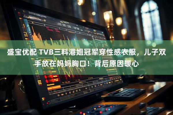 盛宝优配 TVB三料港姐冠军穿性感衣服，儿子双手放在妈妈胸口！背后原因暖心